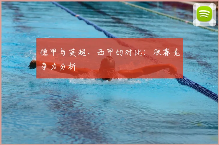 德甲与英超、西甲的对比：联赛竞争力分析