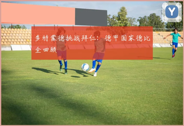 多特蒙德挑战拜仁：德甲国家德比全回顾