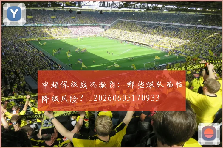 中超保级战况激烈：哪些球队面临降级风险？_20260605170933