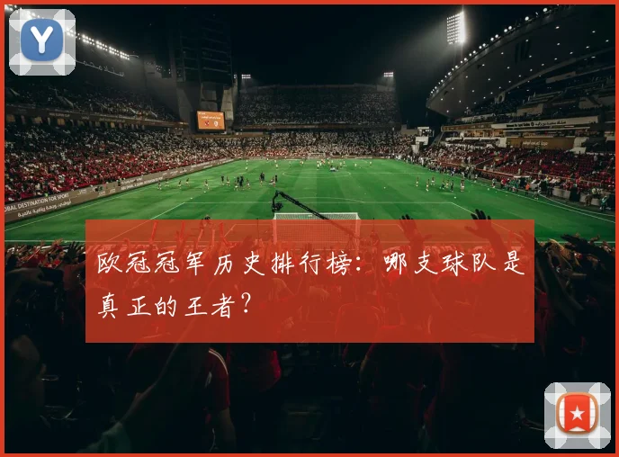 欧冠冠军历史排行榜：哪支球队是真正的王者？