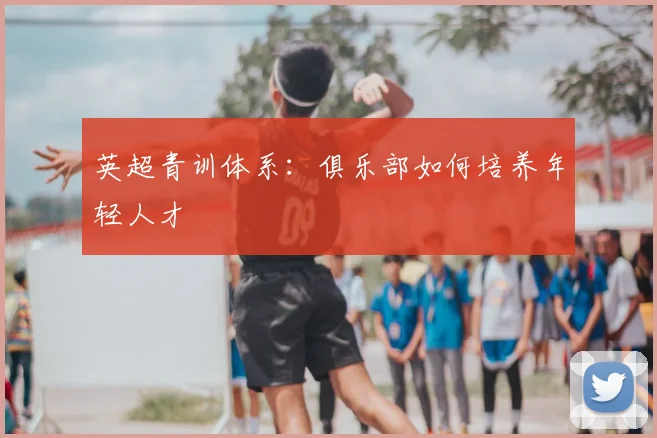 英超青训体系：俱乐部如何培养年轻人才