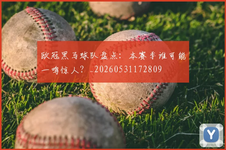 欧冠黑马球队盘点：本赛季谁可能一鸣惊人？_20260531172809