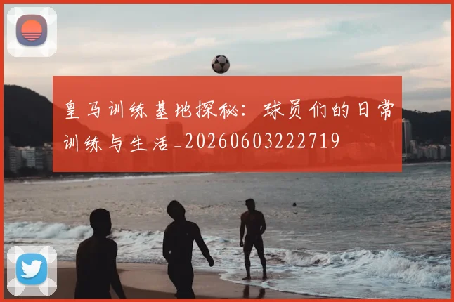 皇马训练基地探秘：球员们的日常训练与生活_20260603222719