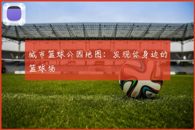 城市篮球公园地图：发现你身边的篮球场