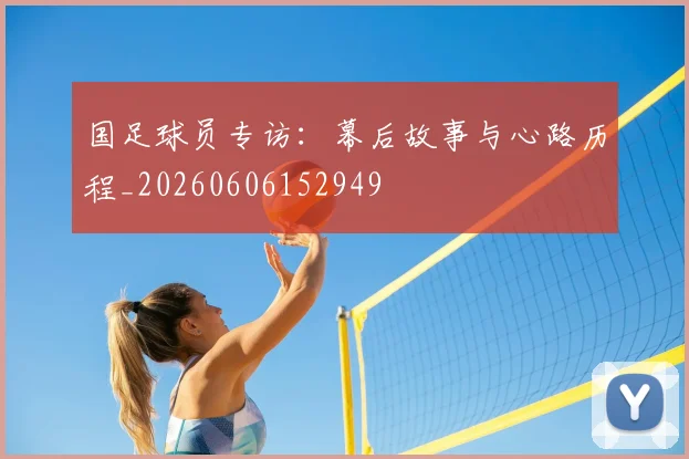 国足球员专访：幕后故事与心路历程_20260606152949