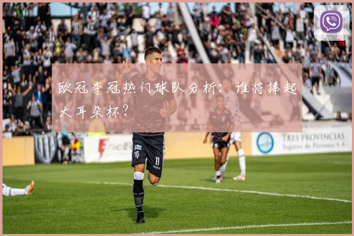 欧冠夺冠热门球队分析：谁将捧起大耳朵杯？