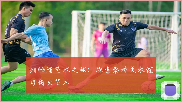 利物浦艺术之旅：探索泰特美术馆与街头艺术