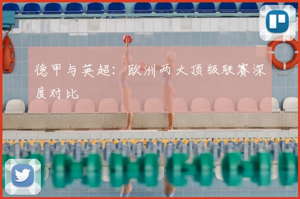 德甲与英超：欧洲两大顶级联赛深度对比