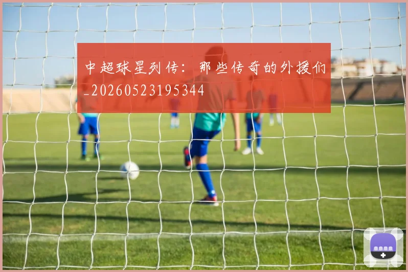 中超球星列传:那些传奇的外援们_20260523195344