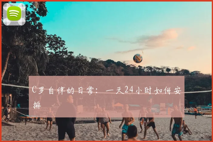 C罗自律的日常:一天24小时如何安排