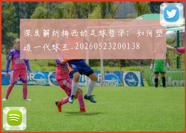 深度解析梅西的足球哲学：如何塑造一代球王_20260523200138