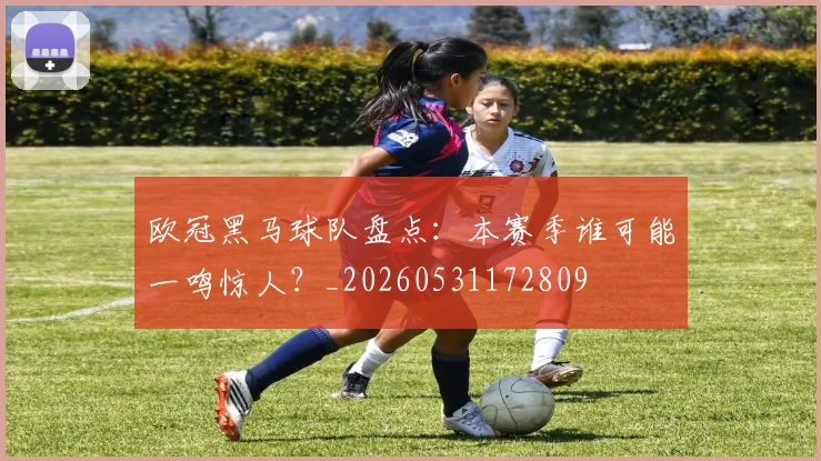 欧冠黑马球队盘点：本赛季谁可能一鸣惊人？_20260531172809
