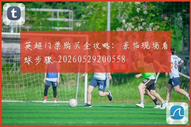 英超门票购买全攻略：亲临现场看球步骤_20260529200558