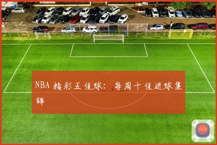 NBA 精彩五佳球：每周十佳进球集锦