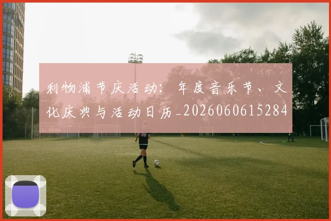 利物浦节庆活动:年度音乐节、文化庆典与活动日历_20260606152847