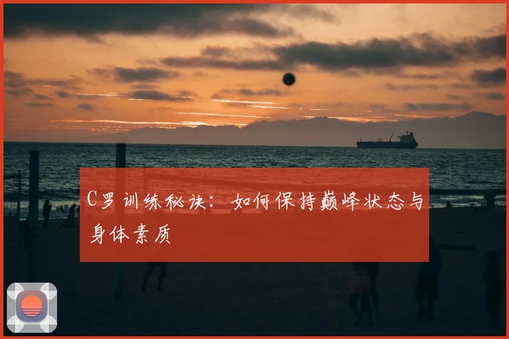 C罗训练秘诀：如何保持巅峰状态与身体素质