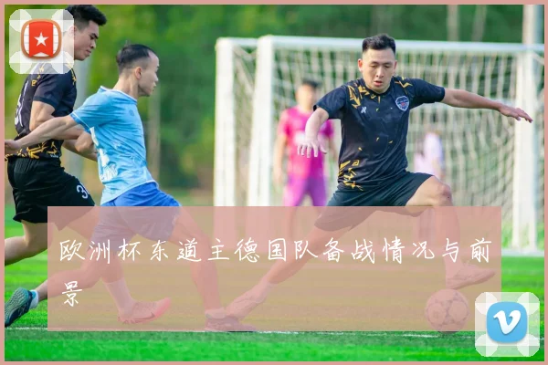 欧洲杯东道主德国队备战情况与前景