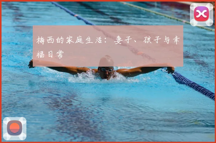 梅西的家庭生活：妻子、孩子与幸福日常