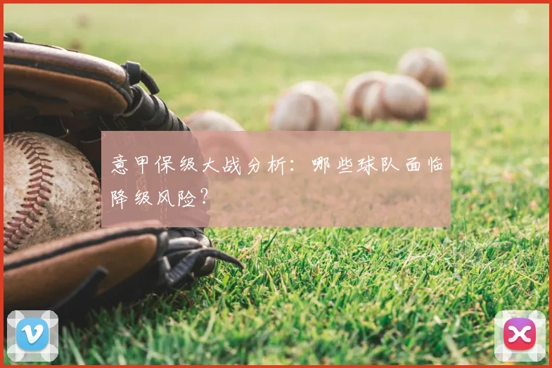 意甲保级大战分析：哪些球队面临降级风险？