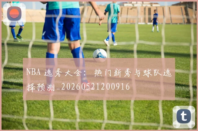 NBA 选秀大会：热门新秀与球队选择预测_20260521200916