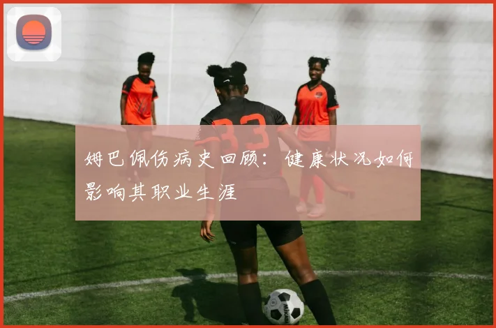 姆巴佩伤病史回顾：健康状况如何影响其职业生涯
