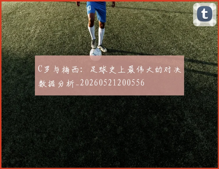C罗与梅西:足球史上最伟大的对决数据分析_20260521200556