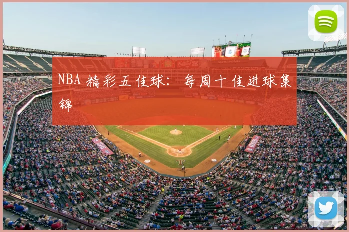 NBA 精彩五佳球：每周十佳进球集锦