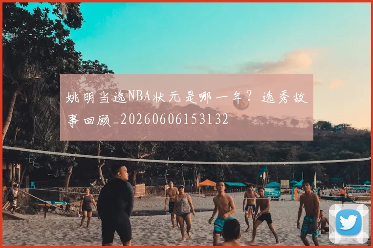 姚明当选NBA状元是哪一年?选秀故事回顾_20260606153132