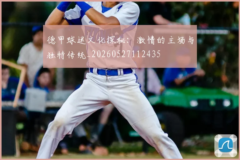 德甲球迷文化探秘：激情的主场与独特传统_20260527112435