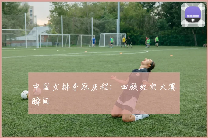 中国女排夺冠历程：回顾经典大赛瞬间