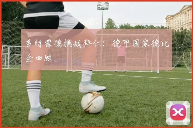 多特蒙德挑战拜仁：德甲国家德比全回顾