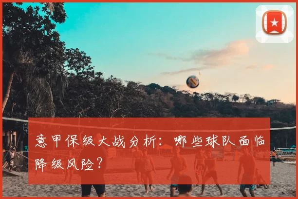 意甲保级大战分析：哪些球队面临降级风险？