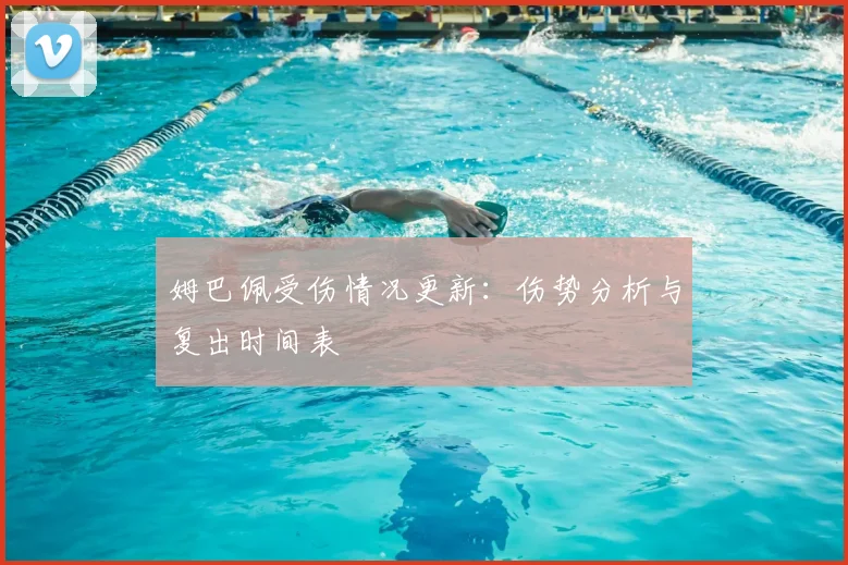 姆巴佩受伤情况更新：伤势分析与复出时间表