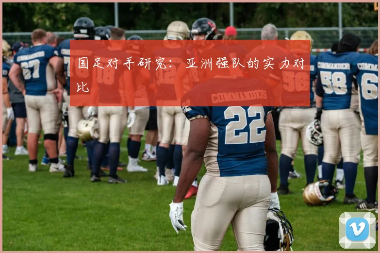 国足对手研究：亚洲强队的实力对比