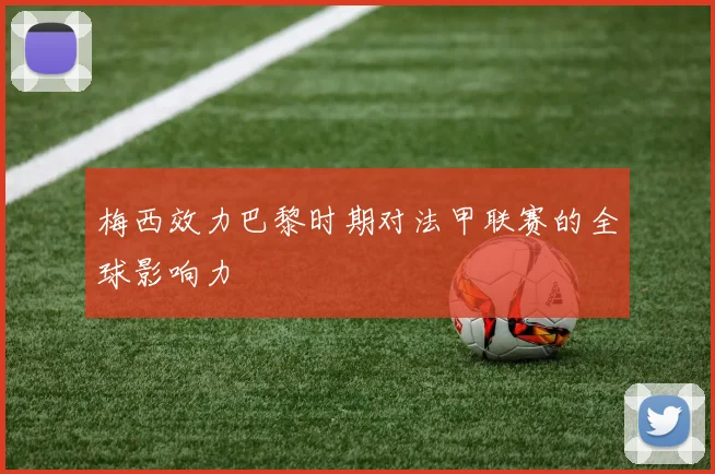 梅西效力巴黎时期对法甲联赛的全球影响力