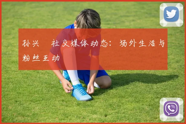 孙兴慜社交媒体动态：场外生活与粉丝互动