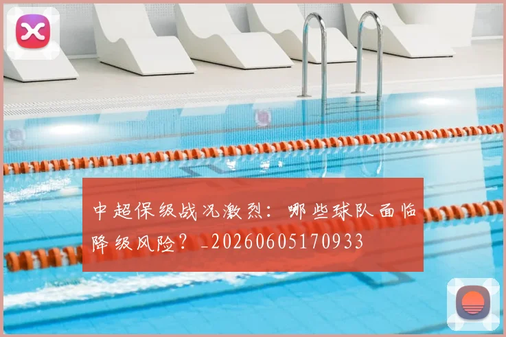 中超保级战况激烈：哪些球队面临降级风险？_20260605170933