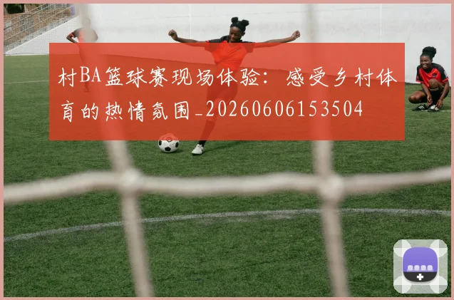 村BA篮球赛现场体验:感受乡村体育的热情氛围_20260606153504